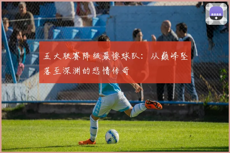 五大联赛降级最惨球队：从巅峰坠落至深渊的悲情传奇