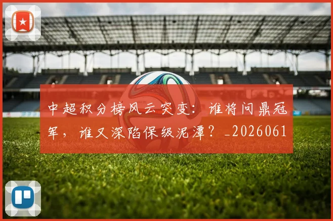 中超积分榜风云突变：谁将问鼎冠军，谁又深陷保级泥潭？_20260610190501