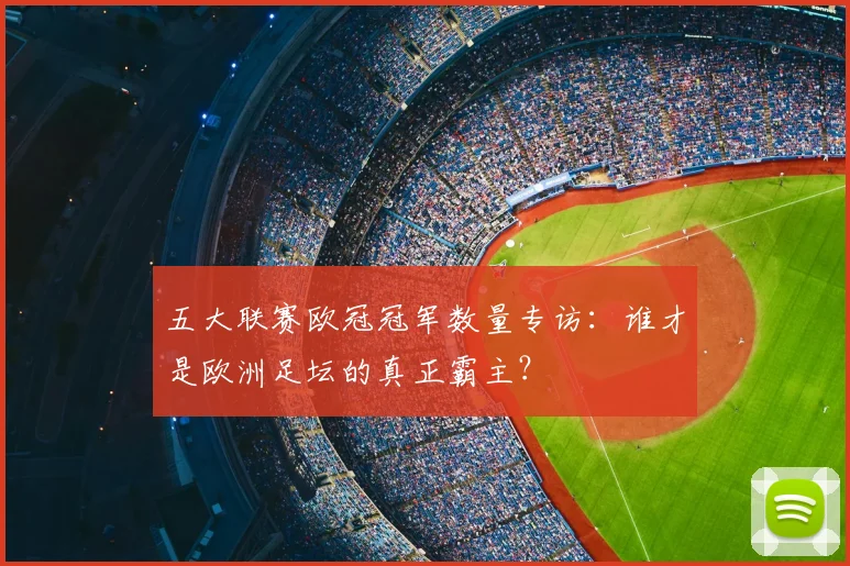 五大联赛欧冠冠军数量专访:谁才是欧洲足坛的真正霸主?