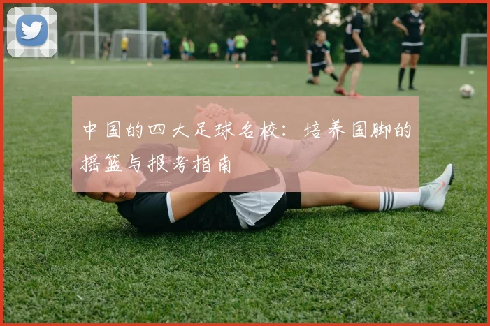 中国的四大足球名校：培养国脚的摇篮与报考指南