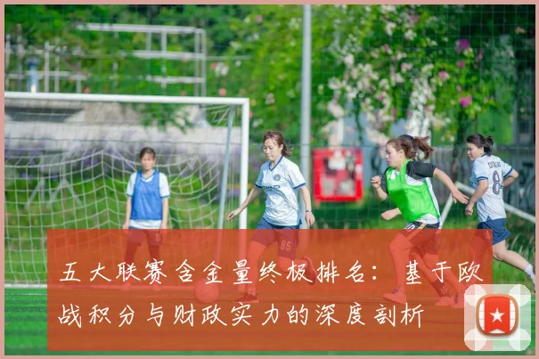 五大联赛含金量终极排名:基于欧战积分与财政实力的深度剖析