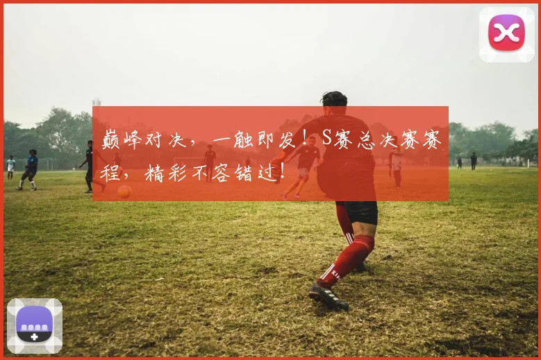 巅峰对决，一触即发！S赛总决赛赛程，精彩不容错过！