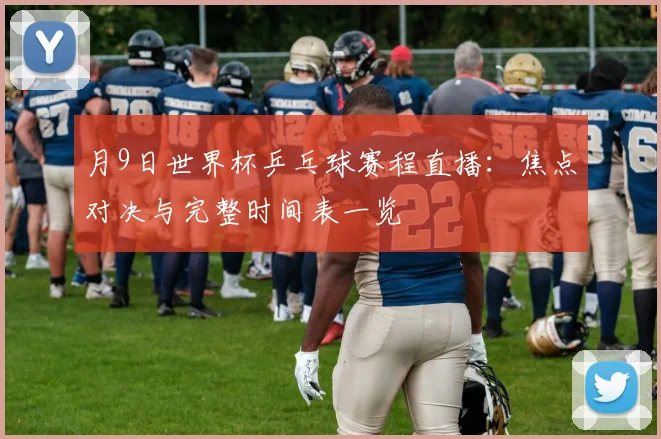 月9日世界杯乒乓球赛程直播：焦点对决与完整时间表一览