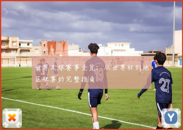 世界足球赛事全览：从世界杯到地区联赛的完整指南