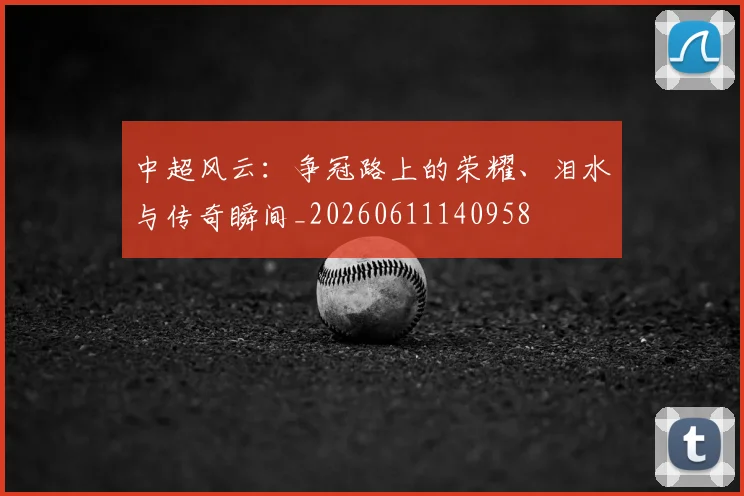 中超风云：争冠路上的荣耀、泪水与传奇瞬间_20260611140958