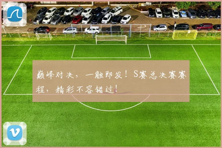 巅峰对决,一触即发!S赛总决赛赛程,精彩不容错过!