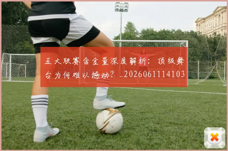 五大联赛含金量深度解析:顶级舞台为何难以撼动?_20260611141030