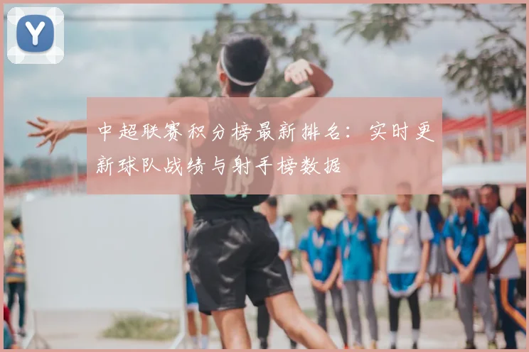 中超联赛积分榜最新排名：实时更新球队战绩与射手榜数据
