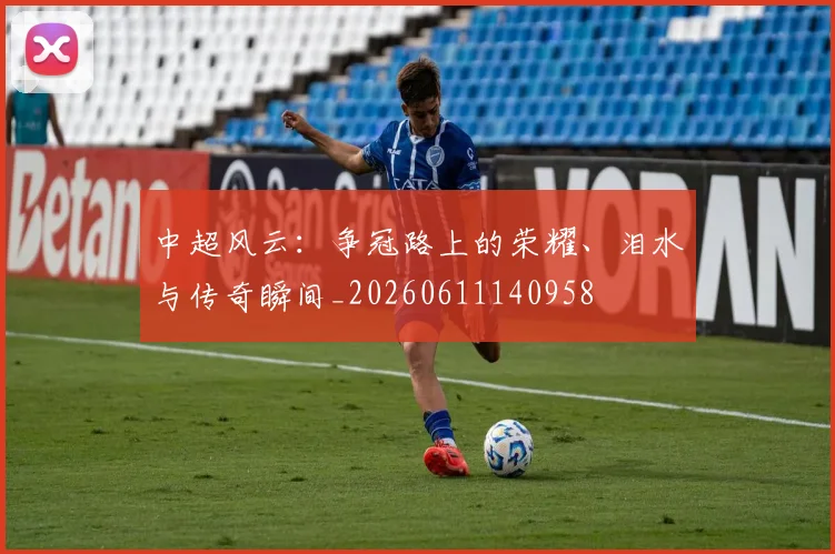 中超风云:争冠路上的荣耀、泪水与传奇瞬间_20260611140958