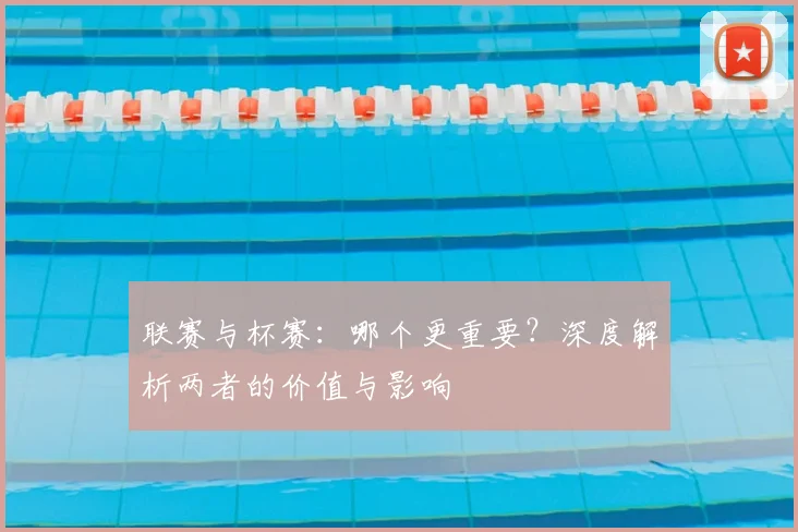 联赛与杯赛：哪个更重要？深度解析两者的价值与影响