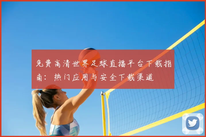 免费高清世界足球直播平台下载指南：热门应用与安全下载渠道