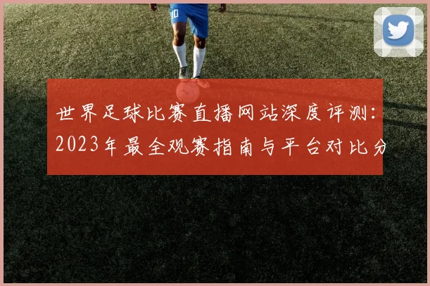世界足球比赛直播网站深度评测：2023年最全观赛指南与平台对比分析