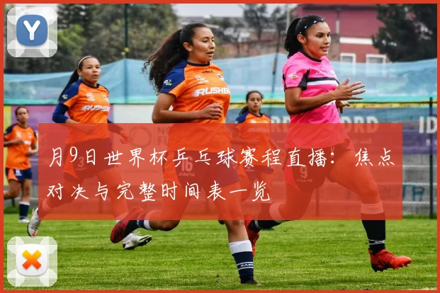 月9日世界杯乒乓球赛程直播:焦点对决与完整时间表一览