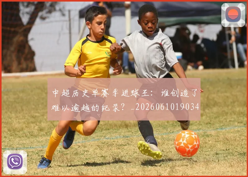 中超历史单赛季进球王:谁创造了难以逾越的纪录?_20260610190347