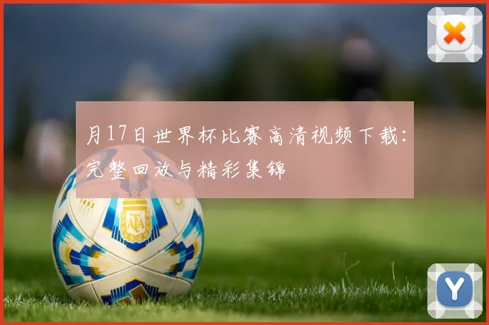 月17日世界杯比赛高清视频下载：完整回放与精彩集锦