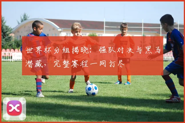 世界杯分组揭晓:强队对决与黑马潜藏,完整赛程一网打尽