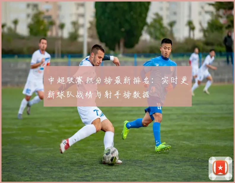中超联赛积分榜最新排名：实时更新球队战绩与射手榜数据