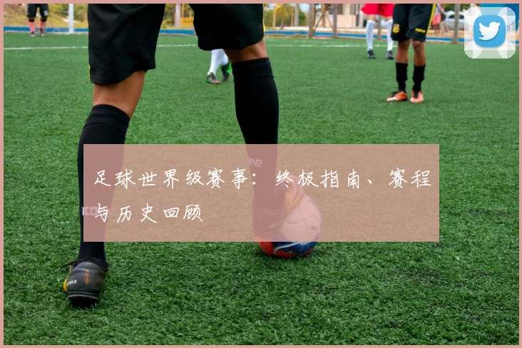 足球世界级赛事:终极指南、赛程与历史回顾