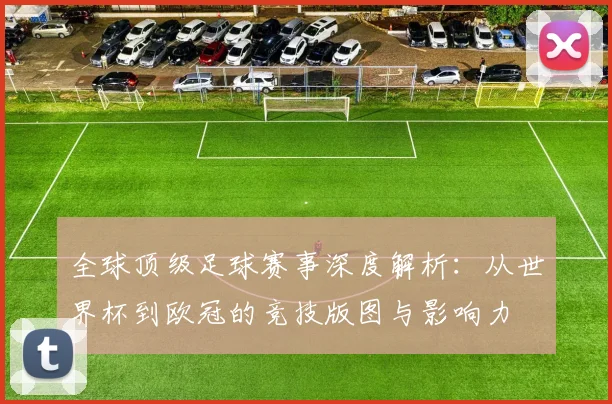 全球顶级足球赛事深度解析：从世界杯到欧冠的竞技版图与影响力