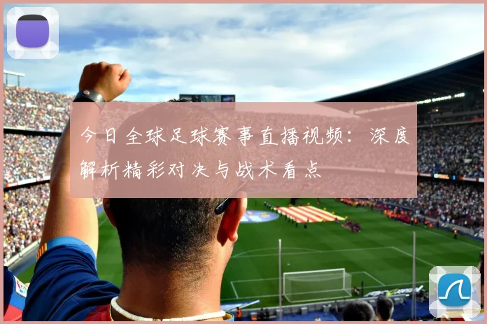 今日全球足球赛事直播视频:深度解析精彩对决与战术看点