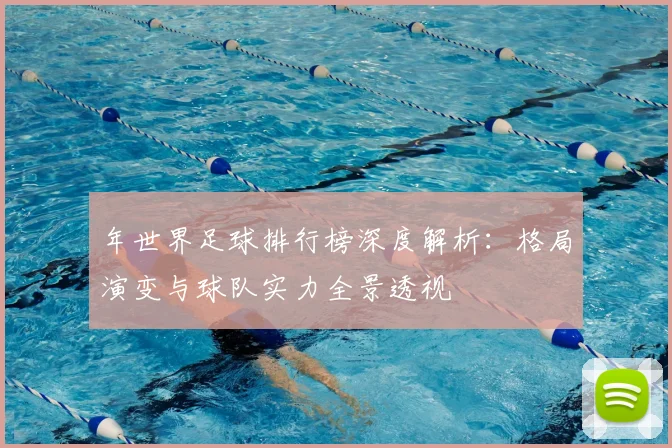 年世界足球排行榜深度解析：格局演变与球队实力全景透视